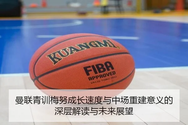 曼联青训梅努成长速度与中场重建意义的深层解读与未来展望